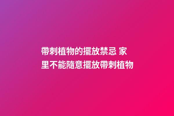 帶刺植物的擺放禁忌 家里不能隨意擺放帶刺植物